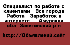 Специалист по работе с клиентами - Все города Работа » Заработок в интернете   . Амурская обл.,Завитинский р-н